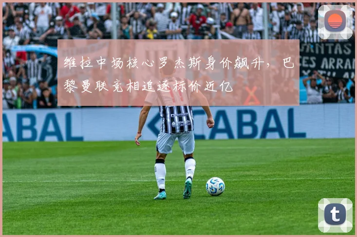 维拉中场核心罗杰斯身价飙升，巴黎曼联竞相追逐标价近亿