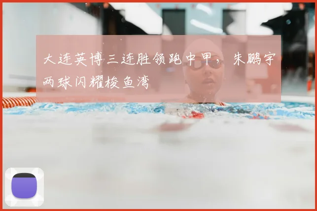 大连英博三连胜领跑中甲，朱鹏宇两球闪耀梭鱼湾