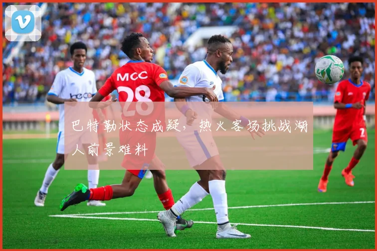 巴特勒状态成疑，热火客场挑战湖人前景难料