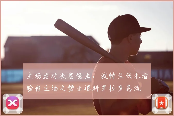 主场龙对决客场虫,波特兰伐木者盼借主场之势击退科罗拉多急流