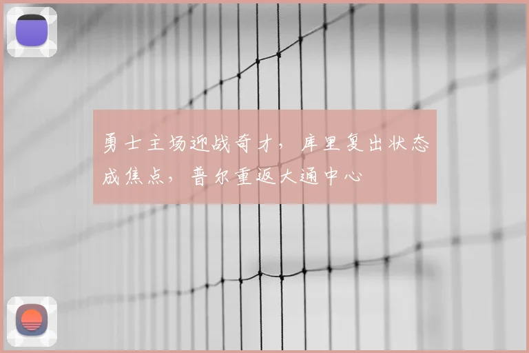 勇士主场迎战奇才,库里复出状态成焦点,普尔重返大通中心