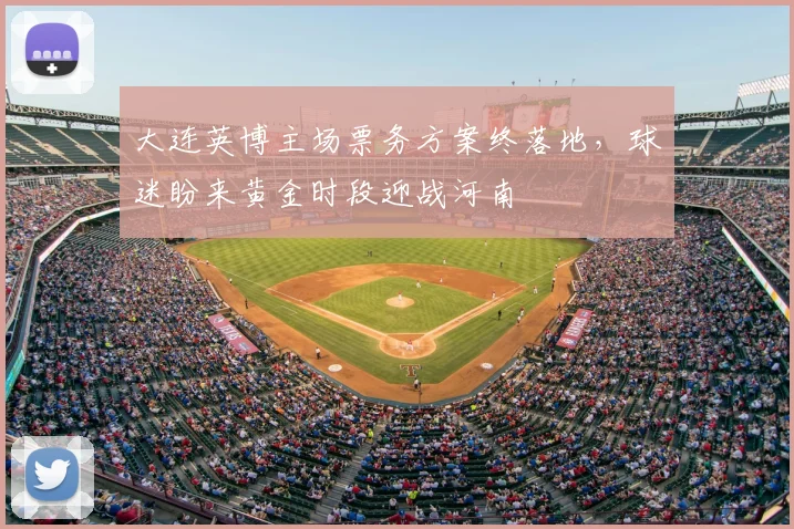 大连英博主场票务方案终落地，球迷盼来黄金时段迎战河南