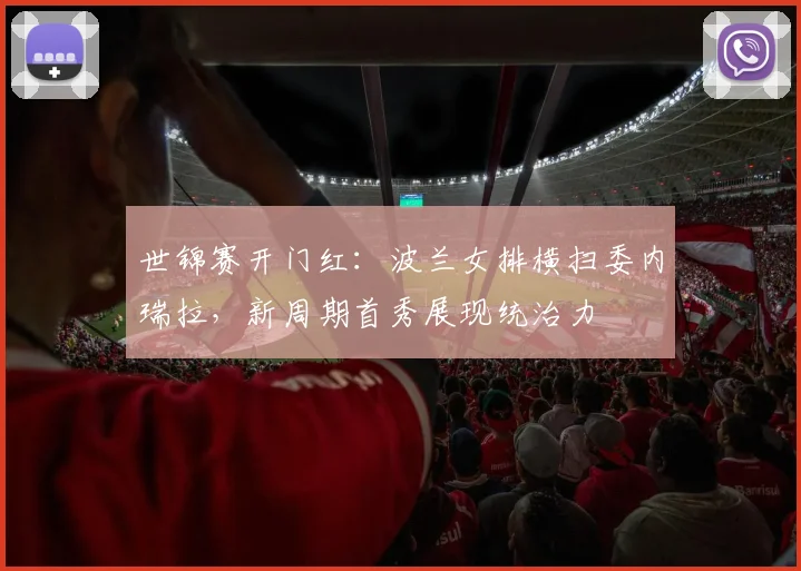 世锦赛开门红：波兰女排横扫委内瑞拉，新周期首秀展现统治力