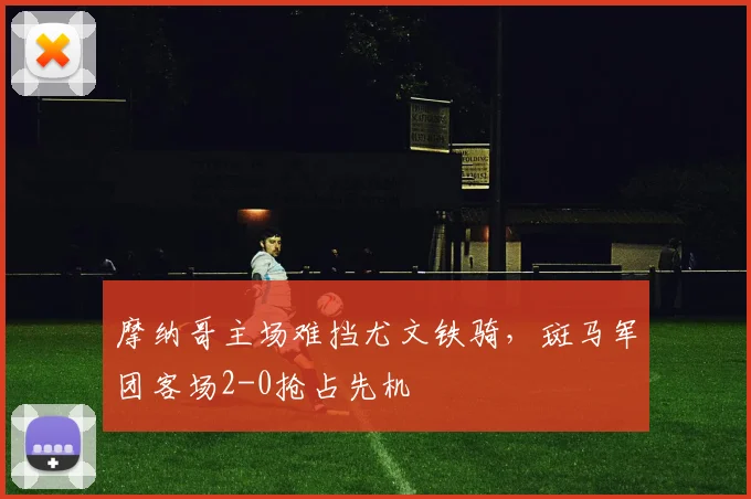 摩纳哥主场难挡尤文铁骑，斑马军团客场2-0抢占先机