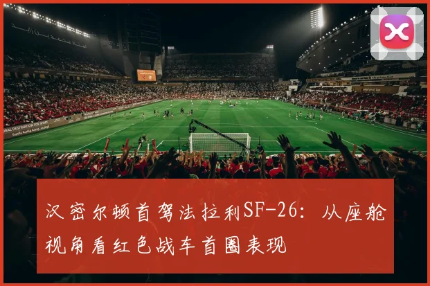 汉密尔顿首驾法拉利SF-26：从座舱视角看红色战车首圈表现