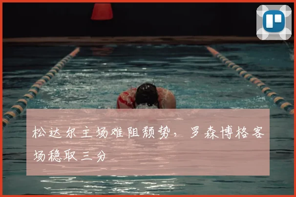 松达尔主场难阻颓势,罗森博格客场稳取三分