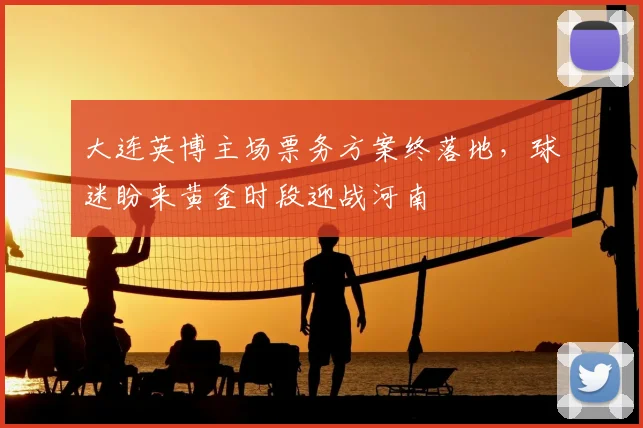 大连英博主场票务方案终落地，球迷盼来黄金时段迎战河南
