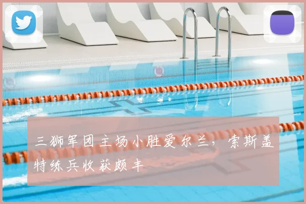 三狮军团主场小胜爱尔兰，索斯盖特练兵收获颇丰