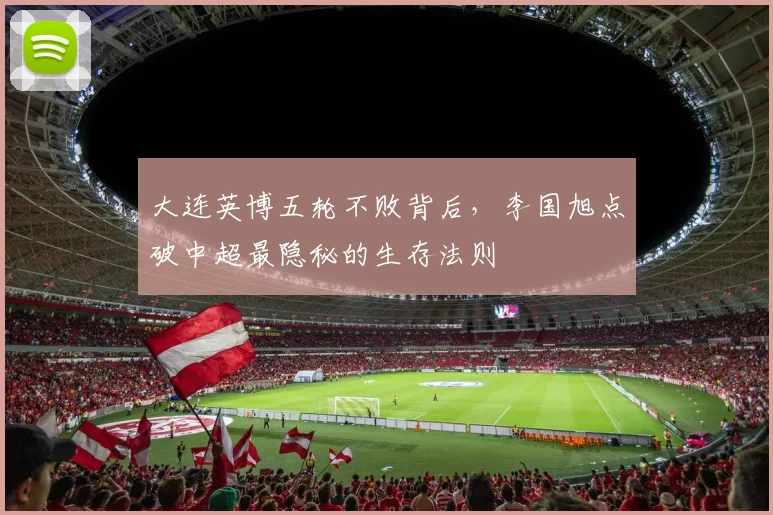 大连英博五轮不败背后，李国旭点破中超最隐秘的生存法则