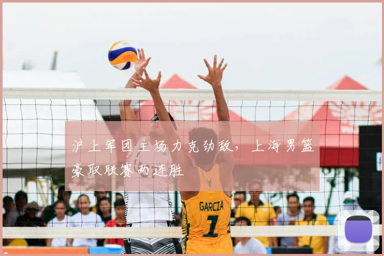 沪上军团主场力克劲敌，上海男篮豪取联赛两连胜