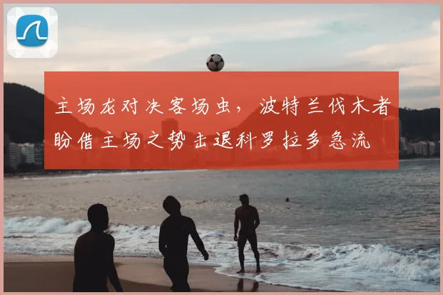 主场龙对决客场虫,波特兰伐木者盼借主场之势击退科罗拉多急流