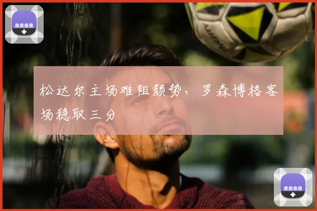 松达尔主场难阻颓势,罗森博格客场稳取三分