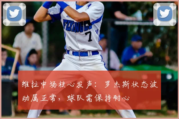 维拉中场核心发声：罗杰斯状态波动属正常，球队需保持耐心
