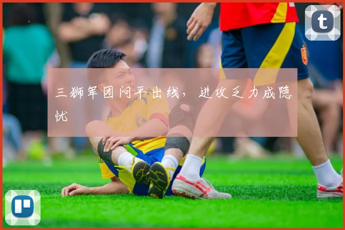 三狮军团闷平出线，进攻乏力成隐忧