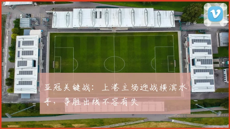 亚冠关键战:上港主场迎战横滨水手,争胜出线不容有失